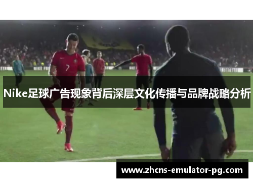 Nike足球广告现象背后深层文化传播与品牌战略分析