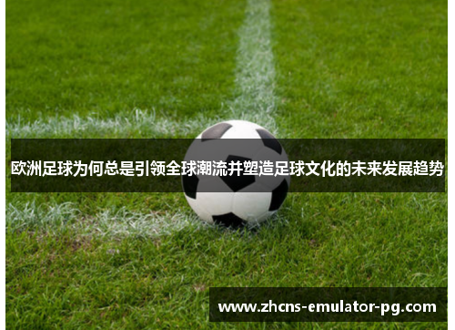 欧洲足球为何总是引领全球潮流并塑造足球文化的未来发展趋势