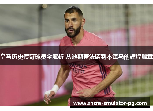 皇马历史传奇球员全解析 从迪斯蒂法诺到本泽马的辉煌篇章