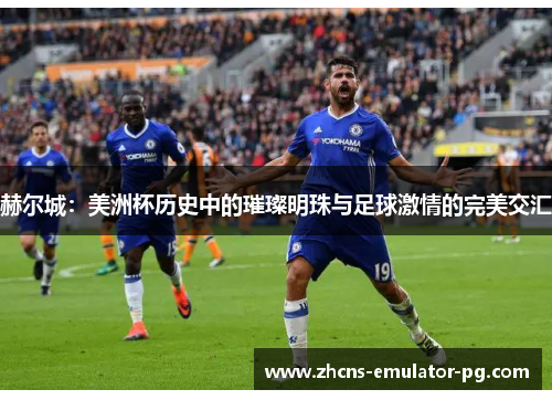 赫尔城:美洲杯历史中的璀璨明珠与足球激情的完美交汇 赫尔城:美洲杯历史中的璀璨明珠与足球激情的完美交汇