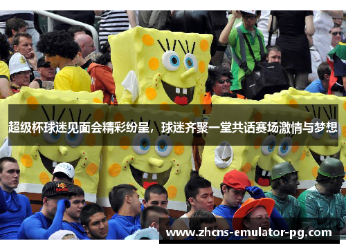 超级杯球迷见面会精彩纷呈,球迷齐聚一堂共话赛场激情与梦想 超级杯球迷见面会精彩纷呈,球迷齐聚一堂共话赛场激情与梦想