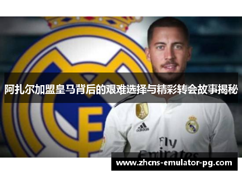 阿扎尔加盟皇马背后的艰难选择与精彩转会故事揭秘