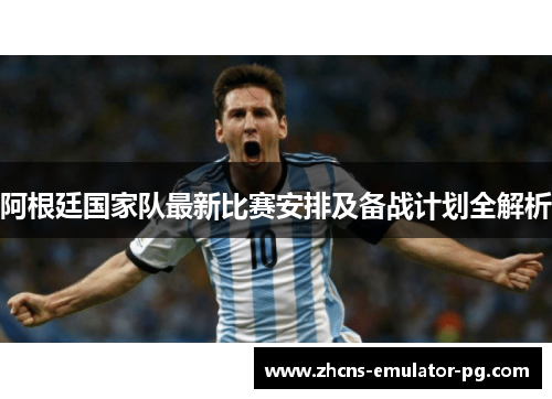 阿根廷国家队最新比赛安排及备战计划全解析