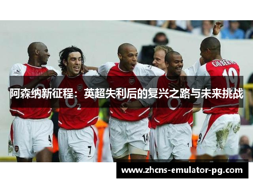 阿森纳新征程：英超失利后的复兴之路与未来挑战