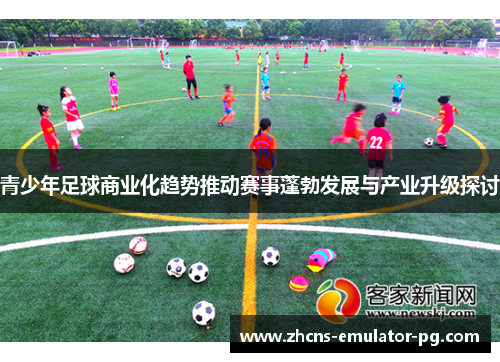 青少年足球商业化趋势推动赛事蓬勃发展与产业升级探讨