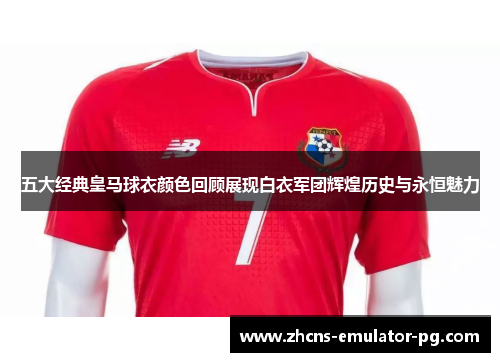 五大经典皇马球衣颜色回顾展现白衣军团辉煌历史与永恒魅力 五大经典皇马球衣颜色回顾展现白衣军团辉煌历史与永恒魅力