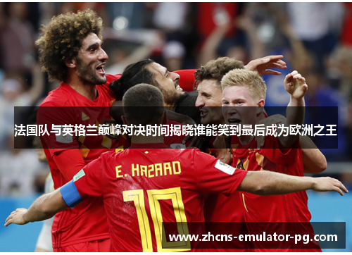法国队与英格兰巅峰对决时间揭晓谁能笑到最后成为欧洲之王