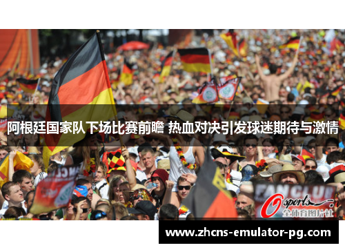 阿根廷国家队下场比赛前瞻 热血对决引发球迷期待与激情 阿根廷国家队下场比赛前瞻 热血对决引发球迷期待与激情