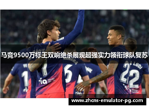 马竞9500万标王双响绝杀展现超强实力领衔球队复苏 马竞9500万标王双响绝杀展现超强实力领衔球队复苏