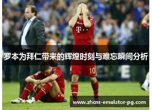 罗本为拜仁带来的辉煌时刻与难忘瞬间分析 罗本为拜仁带来的辉煌时刻与难忘瞬间分析