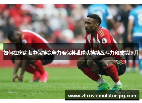 如何在伤病潮中保持竞争力确保英超球队持续战斗力和成绩提升 如何在伤病潮中保持竞争力确保英超球队持续战斗力和成绩提升