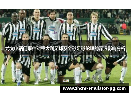 尤文电话门事件对意大利足球及全球足球伦理的深远影响分析 尤文电话门事件对意大利足球及全球足球伦理的深远影响分析