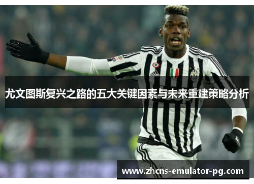 尤文图斯复兴之路的五大关键因素与未来重建策略分析 尤文图斯复兴之路的五大关键因素与未来重建策略分析