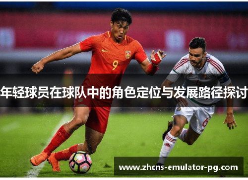 年轻球员在球队中的角色定位与发展路径探讨 年轻球员在球队中的角色定位与发展路径探讨