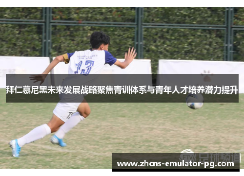 拜仁慕尼黑未来发展战略聚焦青训体系与青年人才培养潜力提升 拜仁慕尼黑未来发展战略聚焦青训体系与青年人才培养潜力提升