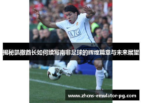 揭秘凯撒酋长如何续写南非足球的辉煌篇章与未来展望 揭秘凯撒酋长如何续写南非足球的辉煌篇章与未来展望