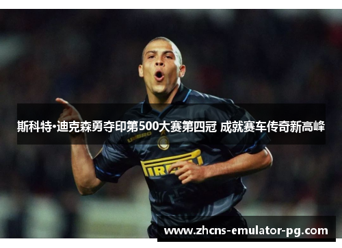 斯科特·迪克森勇夺印第500大赛第四冠 成就赛车传奇新高峰