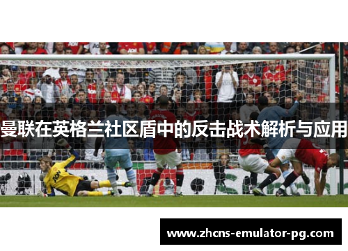 曼联在英格兰社区盾中的反击战术解析与应用