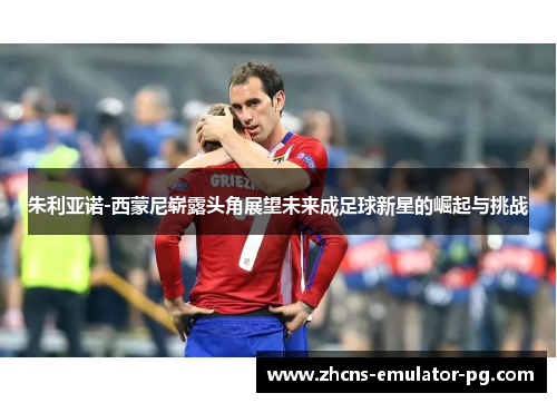 朱利亚诺-西蒙尼崭露头角展望未来成足球新星的崛起与挑战