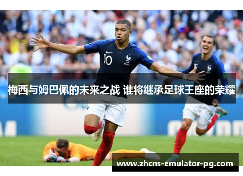 梅西与姆巴佩的未来之战 谁将继承足球王座的荣耀