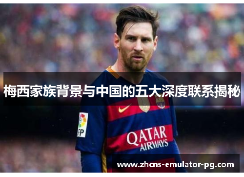 梅西家族背景与中国的五大深度联系揭秘