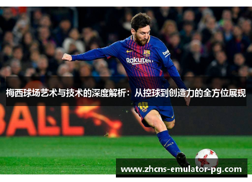 梅西球场艺术与技术的深度解析：从控球到创造力的全方位展现