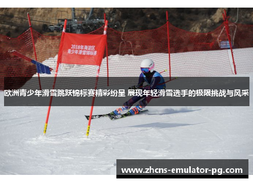 欧洲青少年滑雪跳跃锦标赛精彩纷呈 展现年轻滑雪选手的极限挑战与风采