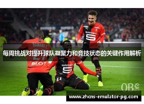 每周挑战对提升球队凝聚力和竞技状态的关键作用解析 每周挑战对提升球队凝聚力和竞技状态的关键作用解析