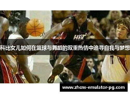 科比女儿如何在篮球与舞蹈的双重热情中追寻自我与梦想