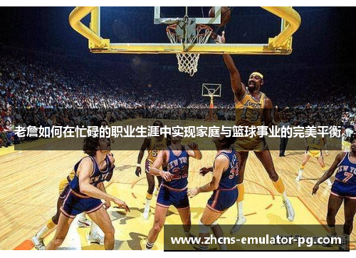 老詹如何在忙碌的职业生涯中实现家庭与篮球事业的完美平衡