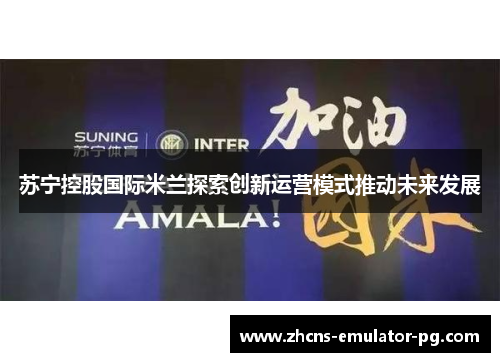 苏宁控股国际米兰探索创新运营模式推动未来发展