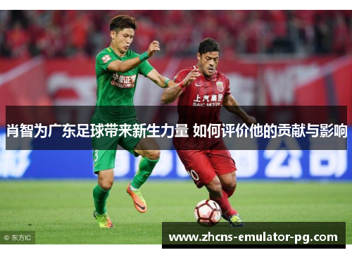 肖智为广东足球带来新生力量 如何评价他的贡献与影响