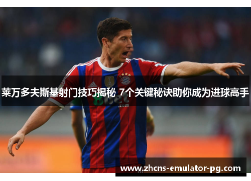 莱万多夫斯基射门技巧揭秘 7个关键秘诀助你成为进球高手