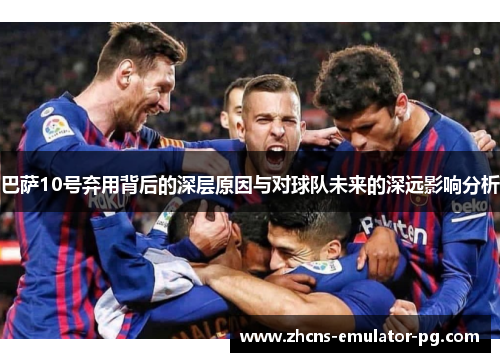 巴萨10号弃用背后的深层原因与对球队未来的深远影响分析