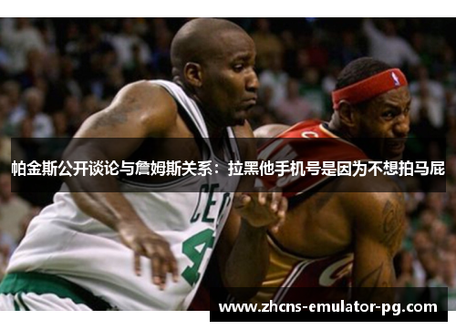 帕金斯公开谈论与詹姆斯关系：拉黑他手机号是因为不想拍马屁