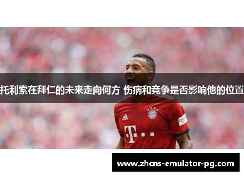 托利索在拜仁的未来走向何方 伤病和竞争是否影响他的位置