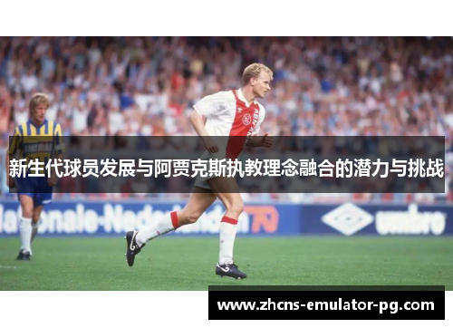 新生代球员发展与阿贾克斯执教理念融合的潜力与挑战