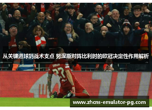 从关键进球到战术支点 努涅斯对阵比利时的欧冠决定性作用解析