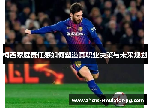 梅西家庭责任感如何塑造其职业决策与未来规划 梅西家庭责任感如何塑造其职业决策与未来规划