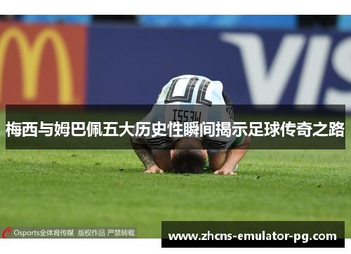 梅西与姆巴佩五大历史性瞬间揭示足球传奇之路