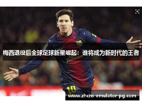 梅西退役后全球足球新星崛起：谁将成为新时代的王者
