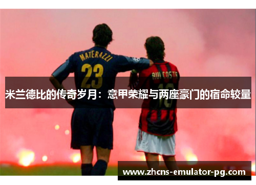 米兰德比的传奇岁月：意甲荣耀与两座豪门的宿命较量