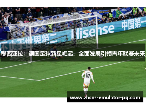 穆西亚拉:德国足球新星崛起,全面发展引领青年联赛未来 穆西亚拉:德国足球新星崛起,全面发展引领青年联赛未来