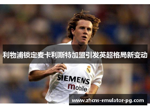 利物浦锁定麦卡利斯特加盟引发英超格局新变动