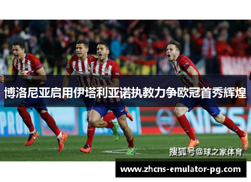 博洛尼亚启用伊塔利亚诺执教力争欧冠首秀辉煌