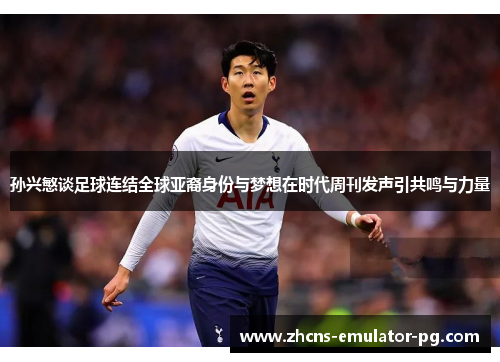 孙兴慜谈足球连结全球亚裔身份与梦想在时代周刊发声引共鸣与力量