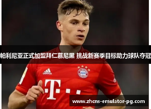 帕利尼亚正式加盟拜仁慕尼黑 挑战新赛季目标助力球队夺冠 帕利尼亚正式加盟拜仁慕尼黑 挑战新赛季目标助力球队夺冠