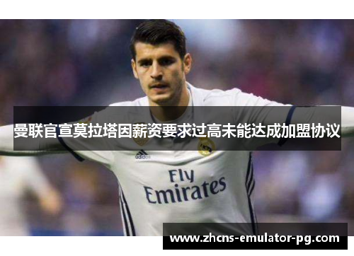 曼联官宣莫拉塔因薪资要求过高未能达成加盟协议