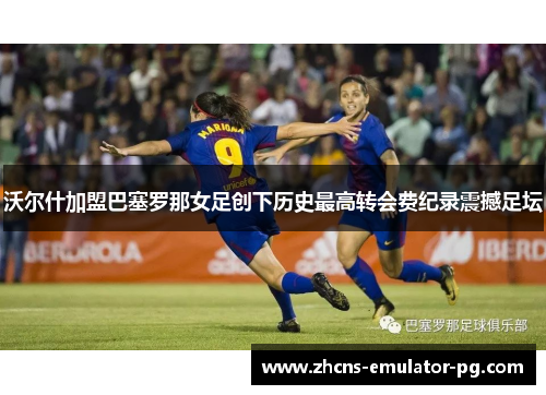 沃尔什加盟巴塞罗那女足创下历史最高转会费纪录震撼足坛