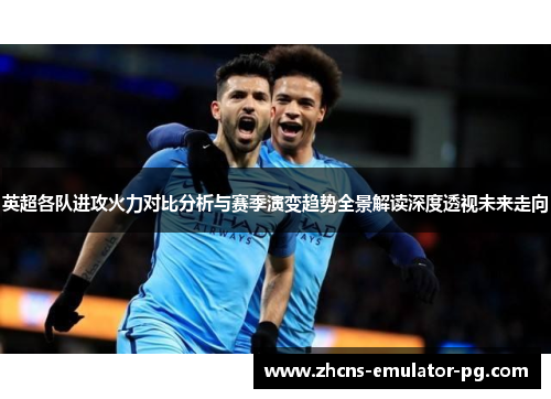 英超各队进攻火力对比分析与赛季演变趋势全景解读深度透视未来走向